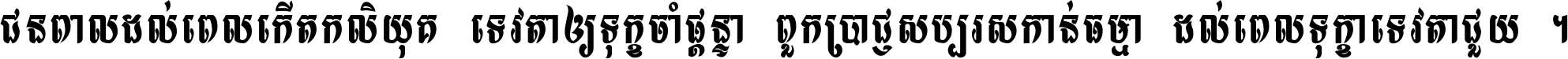 ជនពាល​ដល់​ពេល​កើត​កលិយុគ ទេវតា​ឲ្យ​ទុក្ខ​ចាំ​ផ្ដន្ទា ពួក​ប្រាជ្ញ​សប្បរស​កាន់​ធម្មា ដល់​ពេល​ទុក្ខា​ទេវតា​ជួយ ។