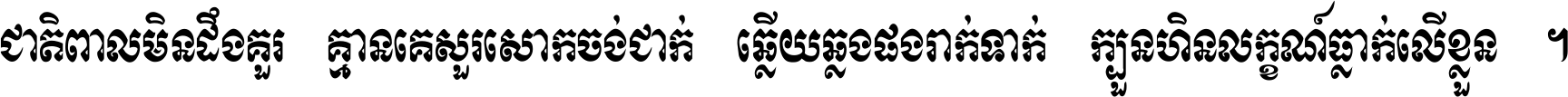 ជាតិ​ពាល​មិន​ដឹង​គួរ គ្មាន​គេ​សួរ​សោក​ចង់​ជាក់ ឆ្លើយ​ឆ្លង​ផង​រាក់​ទាក់​ ក្បួន​ហិន​លក្ខណ៍​ធ្លាក់​លើ​ខ្លួន ។