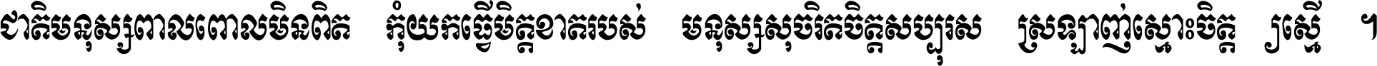 ជាតិ​មនុស្ស​ពាល​ពោល​មិន​ពិត កុំ​យក​ធ្វើ​មិត្ត​ខាត​របស់ មនុស្ស​សុចរិត​ចិត្ត​សប្បុរស ស្រឡាញ់​ស្មោះ​ចិត្ត​ឲ្យ​ស្មើ ។