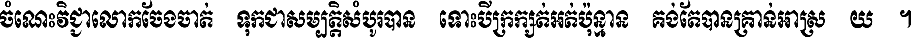 ចំណេះ​វិជ្ជា​លោក​ចែង​ចាត់ ទុក​ជា​សម្បត្តិ​សំបូរ​បាន ទោះ​បី​ក្រក្សត់​អត់​ប៉ុន្មាន គង់​តែ​បាន​គ្រាន់​អាស្រ័យ ។