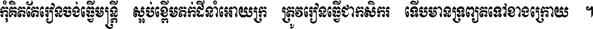 កុំ​គិត​តែ​រៀន​ចង់ធ្វើ​មន្ត្រី ស្អប់​ខ្ពើម​ភក់ដី​នាំអោយ​ក្រ ត្រូវ​រៀន​ធ្វើ​ជា​កសិករ ទើប​មានទ្រព្យ​ត​ទៅ​ខាង​ក្រោយ ។