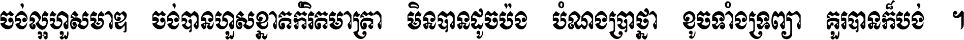 ចង់​ល្អ​ហួស​មាឌ ចង់​បាន​ហួស​ខ្នាត​កំរិត​មាត្រា មិន​បាន​ដូច​ប៉ង បំណង​ប្រាថ្នា ខូច​ទាំងទ្រព្យា គួរ​បាន​ក៏បង់ ។