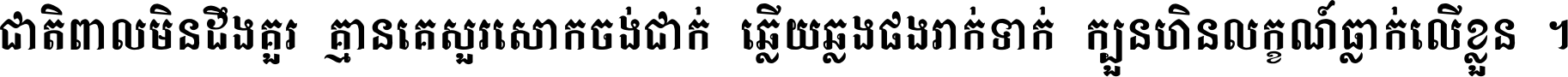 ជាតិ​ពាល​មិន​ដឹង​គួរ គ្មាន​គេ​សួរ​សោក​ចង់​ជាក់ ឆ្លើយ​ឆ្លង​ផង​រាក់​ទាក់​ ក្បួន​ហិន​លក្ខណ៍​ធ្លាក់​លើ​ខ្លួន ។