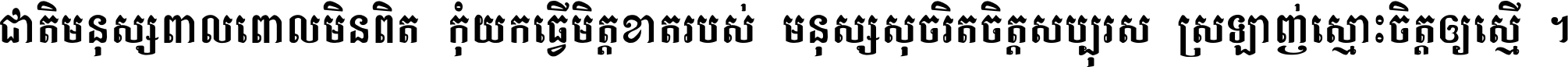 ជាតិ​មនុស្ស​ពាល​ពោល​មិន​ពិត កុំ​យក​ធ្វើ​មិត្ត​ខាត​របស់ មនុស្ស​សុចរិត​ចិត្ត​សប្បុរស ស្រឡាញ់​ស្មោះ​ចិត្ត​ឲ្យ​ស្មើ ។