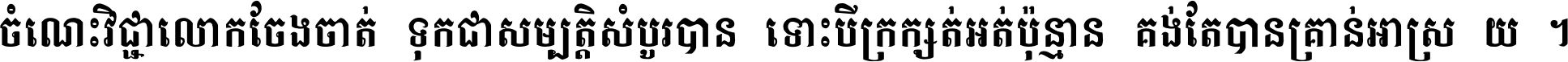 ចំណេះ​វិជ្ជា​លោក​ចែង​ចាត់ ទុក​ជា​សម្បត្តិ​សំបូរ​បាន ទោះ​បី​ក្រក្សត់​អត់​ប៉ុន្មាន គង់​តែ​បាន​គ្រាន់​អាស្រ័យ ។