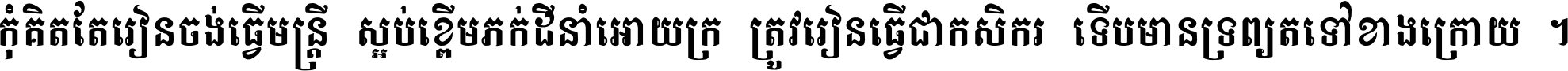 កុំ​គិត​តែ​រៀន​ចង់ធ្វើ​មន្ត្រី ស្អប់​ខ្ពើម​ភក់ដី​នាំអោយ​ក្រ ត្រូវ​រៀន​ធ្វើ​ជា​កសិករ ទើប​មានទ្រព្យ​ត​ទៅ​ខាង​ក្រោយ ។