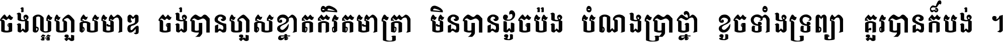 ចង់​ល្អ​ហួស​មាឌ ចង់​បាន​ហួស​ខ្នាត​កំរិត​មាត្រា មិន​បាន​ដូច​ប៉ង បំណង​ប្រាថ្នា ខូច​ទាំងទ្រព្យា គួរ​បាន​ក៏បង់ ។