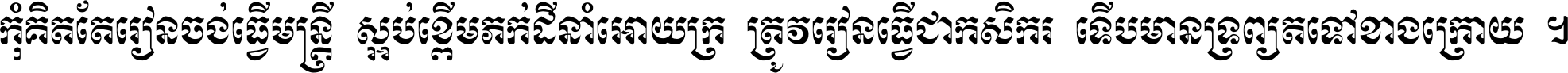 កុំ​គិត​តែ​រៀន​ចង់ធ្វើ​មន្ត្រី ស្អប់​ខ្ពើម​ភក់ដី​នាំអោយ​ក្រ ត្រូវ​រៀន​ធ្វើ​ជា​កសិករ ទើប​មានទ្រព្យ​ត​ទៅ​ខាង​ក្រោយ ។