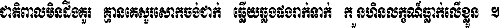 ជាតិ​ពាល​មិន​ដឹង​គួរ គ្មាន​គេ​សួរ​សោក​ចង់​ជាក់ ឆ្លើយ​ឆ្លង​ផង​រាក់​ទាក់​ ក្បួន​ហិន​លក្ខណ៍​ធ្លាក់​លើ​ខ្លួន ។