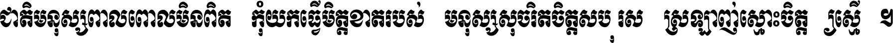 ជាតិ​មនុស្ស​ពាល​ពោល​មិន​ពិត កុំ​យក​ធ្វើ​មិត្ត​ខាត​របស់ មនុស្ស​សុចរិត​ចិត្ត​សប្បុរស ស្រឡាញ់​ស្មោះ​ចិត្ត​ឲ្យ​ស្មើ ។