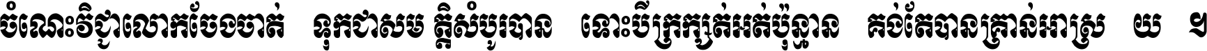 ចំណេះ​វិជ្ជា​លោក​ចែង​ចាត់ ទុក​ជា​សម្បត្តិ​សំបូរ​បាន ទោះ​បី​ក្រក្សត់​អត់​ប៉ុន្មាន គង់​តែ​បាន​គ្រាន់​អាស្រ័យ ។