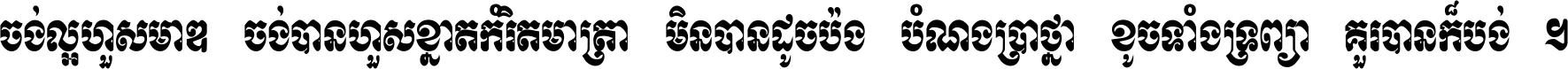 ចង់​ល្អ​ហួស​មាឌ ចង់​បាន​ហួស​ខ្នាត​កំរិត​មាត្រា មិន​បាន​ដូច​ប៉ង បំណង​ប្រាថ្នា ខូច​ទាំងទ្រព្យា គួរ​បាន​ក៏បង់ ។