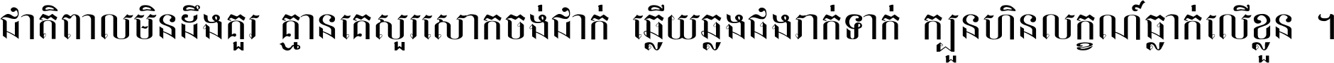 ជាតិ​ពាល​មិន​ដឹង​គួរ គ្មាន​គេ​សួរ​សោក​ចង់​ជាក់ ឆ្លើយ​ឆ្លង​ផង​រាក់​ទាក់​ ក្បួន​ហិន​លក្ខណ៍​ធ្លាក់​លើ​ខ្លួន ។