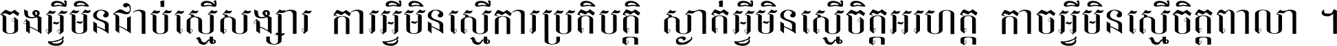 ចង​អ្វី​មិន​ជាប់​ស្មើ​សង្សារ ការ​អ្វី​មិន​ស្មើ​ការ​ប្រតិបត្តិ ស្ងាត់​អ្វី​មិន​ស្មើ​​ចិត្ត​អរហត្ត​ កាច​អ្វី​មិន​ស្មើ​ចិត្ត​ពាលា ។
