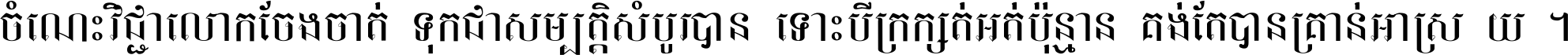 ចំណេះ​វិជ្ជា​លោក​ចែង​ចាត់ ទុក​ជា​សម្បត្តិ​សំបូរ​បាន ទោះ​បី​ក្រក្សត់​អត់​ប៉ុន្មាន គង់​តែ​បាន​គ្រាន់​អាស្រ័យ ។