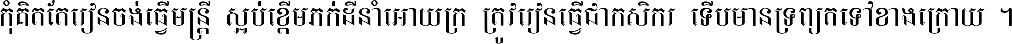កុំ​គិត​តែ​រៀន​ចង់ធ្វើ​មន្ត្រី ស្អប់​ខ្ពើម​ភក់ដី​នាំអោយ​ក្រ ត្រូវ​រៀន​ធ្វើ​ជា​កសិករ ទើប​មានទ្រព្យ​ត​ទៅ​ខាង​ក្រោយ ។