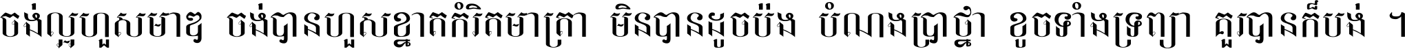 ចង់​ល្អ​ហួស​មាឌ ចង់​បាន​ហួស​ខ្នាត​កំរិត​មាត្រា មិន​បាន​ដូច​ប៉ង បំណង​ប្រាថ្នា ខូច​ទាំងទ្រព្យា គួរ​បាន​ក៏បង់ ។