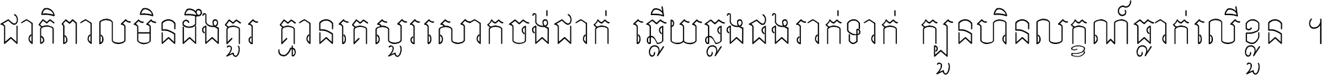 ជាតិ​ពាល​មិន​ដឹង​គួរ គ្មាន​គេ​សួរ​សោក​ចង់​ជាក់ ឆ្លើយ​ឆ្លង​ផង​រាក់​ទាក់​ ក្បួន​ហិន​លក្ខណ៍​ធ្លាក់​លើ​ខ្លួន ។