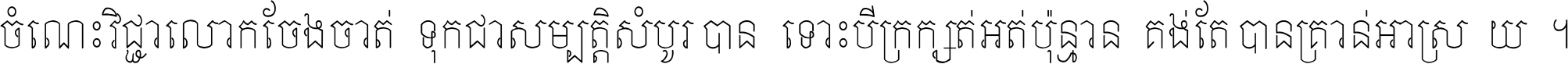 ចំណេះ​វិជ្ជា​លោក​ចែង​ចាត់ ទុក​ជា​សម្បត្តិ​សំបូរ​បាន ទោះ​បី​ក្រក្សត់​អត់​ប៉ុន្មាន គង់​តែ​បាន​គ្រាន់​អាស្រ័យ ។