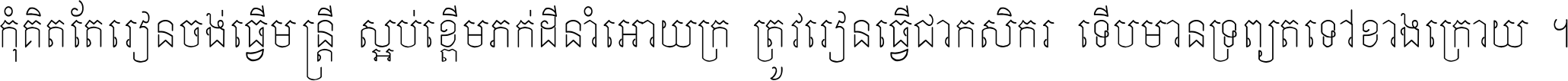 កុំ​គិត​តែ​រៀន​ចង់ធ្វើ​មន្ត្រី ស្អប់​ខ្ពើម​ភក់ដី​នាំអោយ​ក្រ ត្រូវ​រៀន​ធ្វើ​ជា​កសិករ ទើប​មានទ្រព្យ​ត​ទៅ​ខាង​ក្រោយ ។