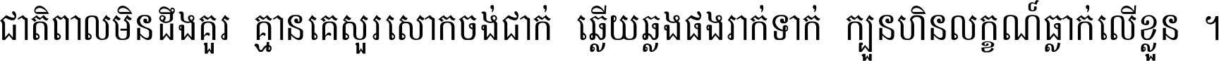 ជាតិ​ពាល​មិន​ដឹង​គួរ គ្មាន​គេ​សួរ​សោក​ចង់​ជាក់ ឆ្លើយ​ឆ្លង​ផង​រាក់​ទាក់​ ក្បួន​ហិន​លក្ខណ៍​ធ្លាក់​លើ​ខ្លួន ។