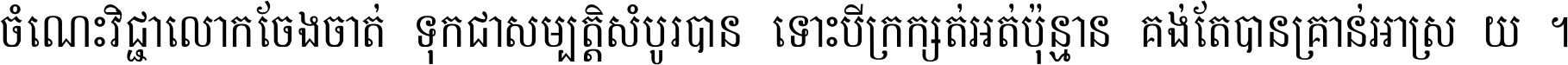 ចំណេះ​វិជ្ជា​លោក​ចែង​ចាត់ ទុក​ជា​សម្បត្តិ​សំបូរ​បាន ទោះ​បី​ក្រក្សត់​អត់​ប៉ុន្មាន គង់​តែ​បាន​គ្រាន់​អាស្រ័យ ។