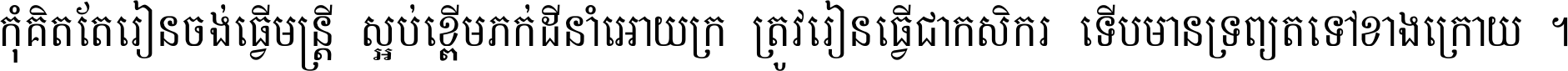 កុំ​គិត​តែ​រៀន​ចង់ធ្វើ​មន្ត្រី ស្អប់​ខ្ពើម​ភក់ដី​នាំអោយ​ក្រ ត្រូវ​រៀន​ធ្វើ​ជា​កសិករ ទើប​មានទ្រព្យ​ត​ទៅ​ខាង​ក្រោយ ។