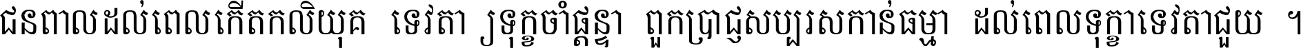 ជនពាល​ដល់​ពេល​កើត​កលិយុគ ទេវតា​ឲ្យ​ទុក្ខ​ចាំ​ផ្ដន្ទា ពួក​ប្រាជ្ញ​សប្បរស​កាន់​ធម្មា ដល់​ពេល​ទុក្ខា​ទេវតា​ជួយ ។