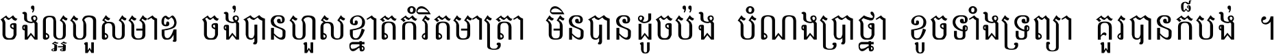 ចង់​ល្អ​ហួស​មាឌ ចង់​បាន​ហួស​ខ្នាត​កំរិត​មាត្រា មិន​បាន​ដូច​ប៉ង បំណង​ប្រាថ្នា ខូច​ទាំងទ្រព្យា គួរ​បាន​ក៏បង់ ។