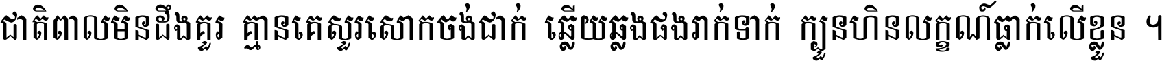 ជាតិ​ពាល​មិន​ដឹង​គួរ គ្មាន​គេ​សួរ​សោក​ចង់​ជាក់ ឆ្លើយ​ឆ្លង​ផង​រាក់​ទាក់​ ក្បួន​ហិន​លក្ខណ៍​ធ្លាក់​លើ​ខ្លួន ។