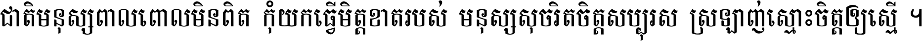 ជាតិ​មនុស្ស​ពាល​ពោល​មិន​ពិត កុំ​យក​ធ្វើ​មិត្ត​ខាត​របស់ មនុស្ស​សុចរិត​ចិត្ត​សប្បុរស ស្រឡាញ់​ស្មោះ​ចិត្ត​ឲ្យ​ស្មើ ។