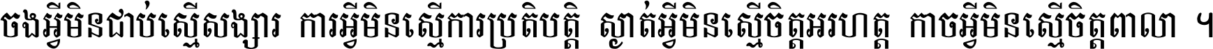 ចង​អ្វី​មិន​ជាប់​ស្មើ​សង្សារ ការ​អ្វី​មិន​ស្មើ​ការ​ប្រតិបត្តិ ស្ងាត់​អ្វី​មិន​ស្មើ​​ចិត្ត​អរហត្ត​ កាច​អ្វី​មិន​ស្មើ​ចិត្ត​ពាលា ។