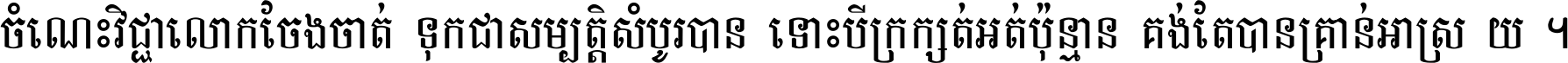 ចំណេះ​វិជ្ជា​លោក​ចែង​ចាត់ ទុក​ជា​សម្បត្តិ​សំបូរ​បាន ទោះ​បី​ក្រក្សត់​អត់​ប៉ុន្មាន គង់​តែ​បាន​គ្រាន់​អាស្រ័យ ។