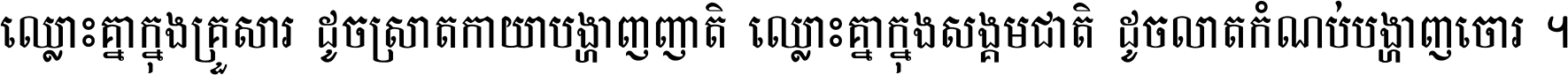 ឈ្លោះ​គ្នា​ក្នុង​គ្រួសារ ដូច​ស្រាត​កាយា​បង្ហាញ​ញាតិ ឈ្លោះគ្នាក្នុង​សង្គមជាតិ ដូច​លាត​កំណប់​បង្ហាញ​ចោរ ។