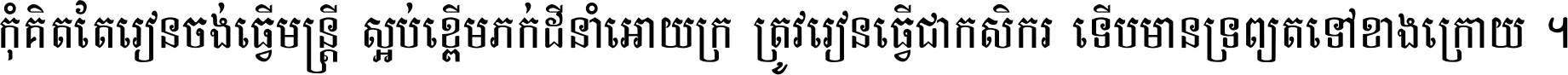 កុំ​គិត​តែ​រៀន​ចង់ធ្វើ​មន្ត្រី ស្អប់​ខ្ពើម​ភក់ដី​នាំអោយ​ក្រ ត្រូវ​រៀន​ធ្វើ​ជា​កសិករ ទើប​មានទ្រព្យ​ត​ទៅ​ខាង​ក្រោយ ។