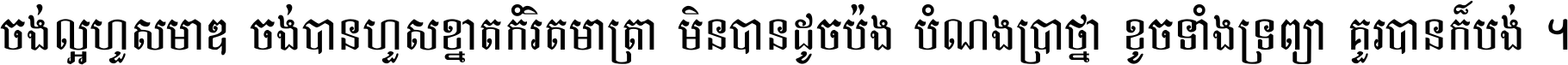 ចង់​ល្អ​ហួស​មាឌ ចង់​បាន​ហួស​ខ្នាត​កំរិត​មាត្រា មិន​បាន​ដូច​ប៉ង បំណង​ប្រាថ្នា ខូច​ទាំងទ្រព្យា គួរ​បាន​ក៏បង់ ។