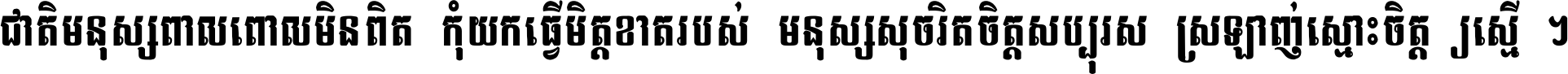 ជាតិ​មនុស្ស​ពាល​ពោល​មិន​ពិត កុំ​យក​ធ្វើ​មិត្ត​ខាត​របស់ មនុស្ស​សុចរិត​ចិត្ត​សប្បុរស ស្រឡាញ់​ស្មោះ​ចិត្ត​ឲ្យ​ស្មើ ។