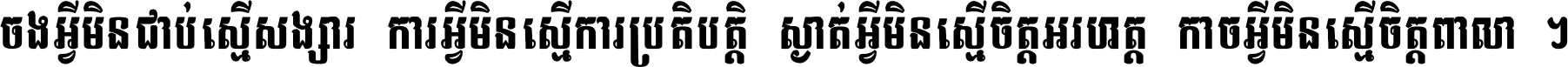 ចង​អ្វី​មិន​ជាប់​ស្មើ​សង្សារ ការ​អ្វី​មិន​ស្មើ​ការ​ប្រតិបត្តិ ស្ងាត់​អ្វី​មិន​ស្មើ​​ចិត្ត​អរហត្ត​ កាច​អ្វី​មិន​ស្មើ​ចិត្ត​ពាលា ។
