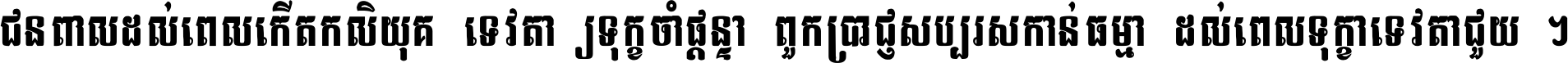 ជនពាល​ដល់​ពេល​កើត​កលិយុគ ទេវតា​ឲ្យ​ទុក្ខ​ចាំ​ផ្ដន្ទា ពួក​ប្រាជ្ញ​សប្បរស​កាន់​ធម្មា ដល់​ពេល​ទុក្ខា​ទេវតា​ជួយ ។