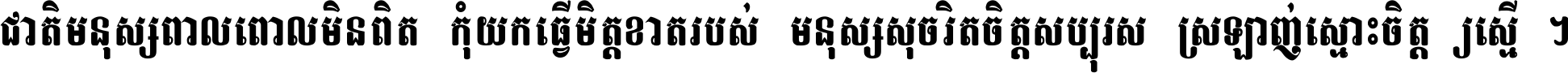 ជាតិ​មនុស្ស​ពាល​ពោល​មិន​ពិត កុំ​យក​ធ្វើ​មិត្ត​ខាត​របស់ មនុស្ស​សុចរិត​ចិត្ត​សប្បុរស ស្រឡាញ់​ស្មោះ​ចិត្ត​ឲ្យ​ស្មើ ។