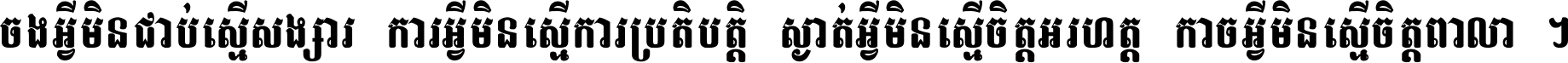 ចង​អ្វី​មិន​ជាប់​ស្មើ​សង្សារ ការ​អ្វី​មិន​ស្មើ​ការ​ប្រតិបត្តិ ស្ងាត់​អ្វី​មិន​ស្មើ​​ចិត្ត​អរហត្ត​ កាច​អ្វី​មិន​ស្មើ​ចិត្ត​ពាលា ។