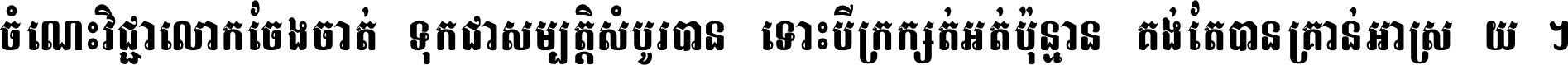 ចំណេះ​វិជ្ជា​លោក​ចែង​ចាត់ ទុក​ជា​សម្បត្តិ​សំបូរ​បាន ទោះ​បី​ក្រក្សត់​អត់​ប៉ុន្មាន គង់​តែ​បាន​គ្រាន់​អាស្រ័យ ។