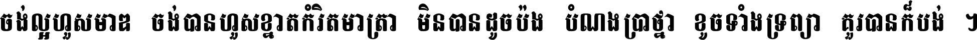 ចង់​ល្អ​ហួស​មាឌ ចង់​បាន​ហួស​ខ្នាត​កំរិត​មាត្រា មិន​បាន​ដូច​ប៉ង បំណង​ប្រាថ្នា ខូច​ទាំងទ្រព្យា គួរ​បាន​ក៏បង់ ។