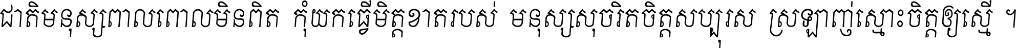 ជាតិ​មនុស្ស​ពាល​ពោល​មិន​ពិត កុំ​យក​ធ្វើ​មិត្ត​ខាត​របស់ មនុស្ស​សុចរិត​ចិត្ត​សប្បុរស ស្រឡាញ់​ស្មោះ​ចិត្ត​ឲ្យ​ស្មើ ។