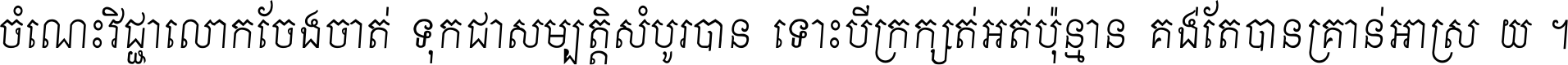 ចំណេះ​វិជ្ជា​លោក​ចែង​ចាត់ ទុក​ជា​សម្បត្តិ​សំបូរ​បាន ទោះ​បី​ក្រក្សត់​អត់​ប៉ុន្មាន គង់​តែ​បាន​គ្រាន់​អាស្រ័យ ។