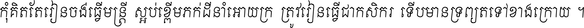 កុំ​គិត​តែ​រៀន​ចង់ធ្វើ​មន្ត្រី ស្អប់​ខ្ពើម​ភក់ដី​នាំអោយ​ក្រ ត្រូវ​រៀន​ធ្វើ​ជា​កសិករ ទើប​មានទ្រព្យ​ត​ទៅ​ខាង​ក្រោយ ។