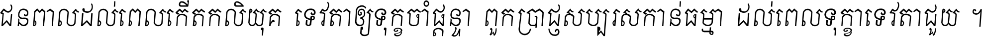 ជនពាល​ដល់​ពេល​កើត​កលិយុគ ទេវតា​ឲ្យ​ទុក្ខ​ចាំ​ផ្ដន្ទា ពួក​ប្រាជ្ញ​សប្បរស​កាន់​ធម្មា ដល់​ពេល​ទុក្ខា​ទេវតា​ជួយ ។