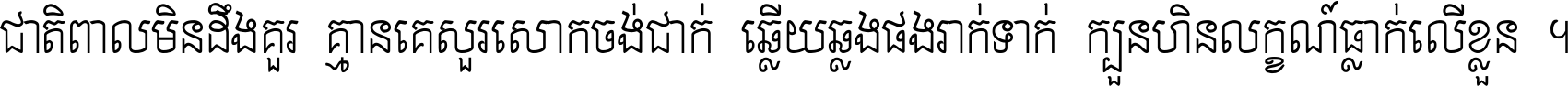 ជាតិ​ពាល​មិន​ដឹង​គួរ គ្មាន​គេ​សួរ​សោក​ចង់​ជាក់ ឆ្លើយ​ឆ្លង​ផង​រាក់​ទាក់​ ក្បួន​ហិន​លក្ខណ៍​ធ្លាក់​លើ​ខ្លួន ។