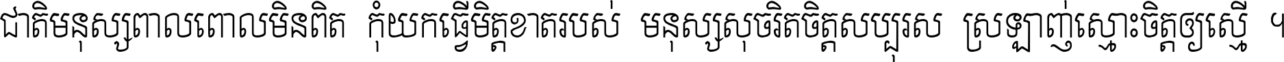 ជាតិ​មនុស្ស​ពាល​ពោល​មិន​ពិត កុំ​យក​ធ្វើ​មិត្ត​ខាត​របស់ មនុស្ស​សុចរិត​ចិត្ត​សប្បុរស ស្រឡាញ់​ស្មោះ​ចិត្ត​ឲ្យ​ស្មើ ។