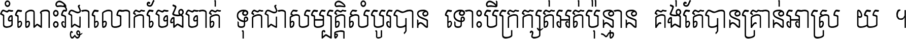 ចំណេះ​វិជ្ជា​លោក​ចែង​ចាត់ ទុក​ជា​សម្បត្តិ​សំបូរ​បាន ទោះ​បី​ក្រក្សត់​អត់​ប៉ុន្មាន គង់​តែ​បាន​គ្រាន់​អាស្រ័យ ។